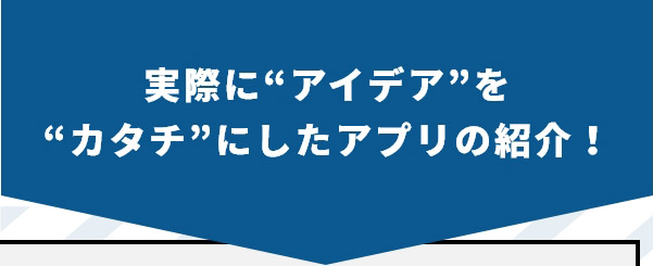 実際に“アイデア”を“カタチ”にしたアプリの紹介！